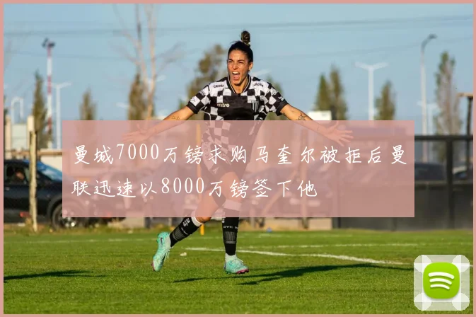 曼城7000万镑求购马奎尔被拒后曼联迅速以8000万镑签下他