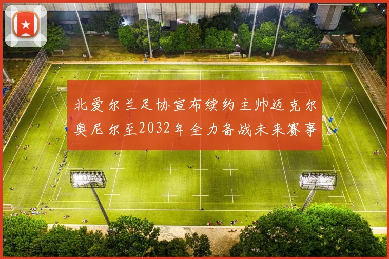 北爱尔兰足协宣布续约主帅迈克尔奥尼尔至2032年全力备战未来赛事