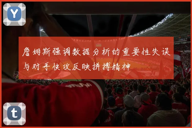 詹姆斯强调数据分析的重要性失误与对手快攻反映拼搏精神