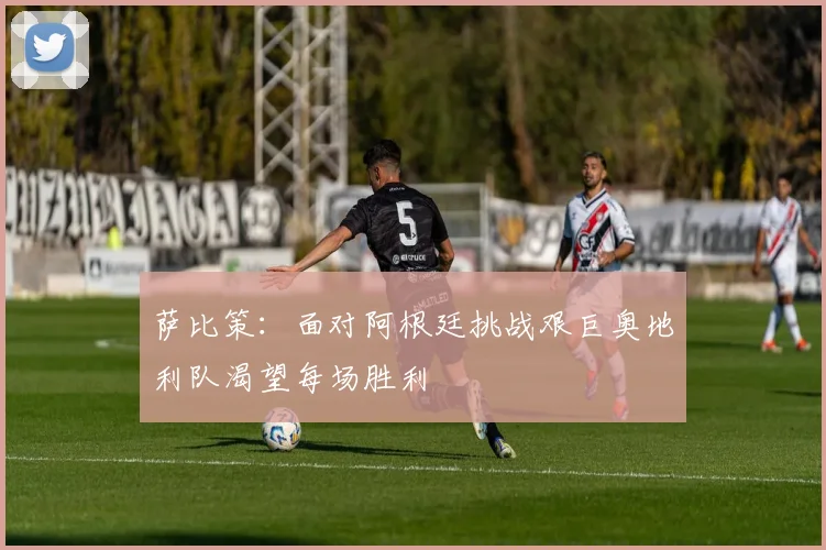 萨比策：面对阿根廷挑战艰巨奥地利队渴望每场胜利