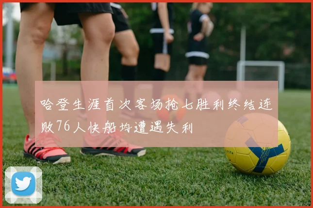 哈登生涯首次客场抢七胜利终结连败76人快船均遭遇失利