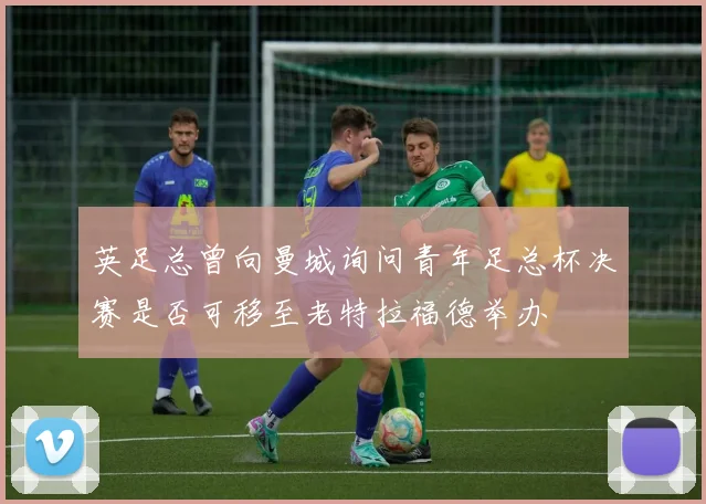 英足总曾向曼城询问青年足总杯决赛是否可移至老特拉福德举办