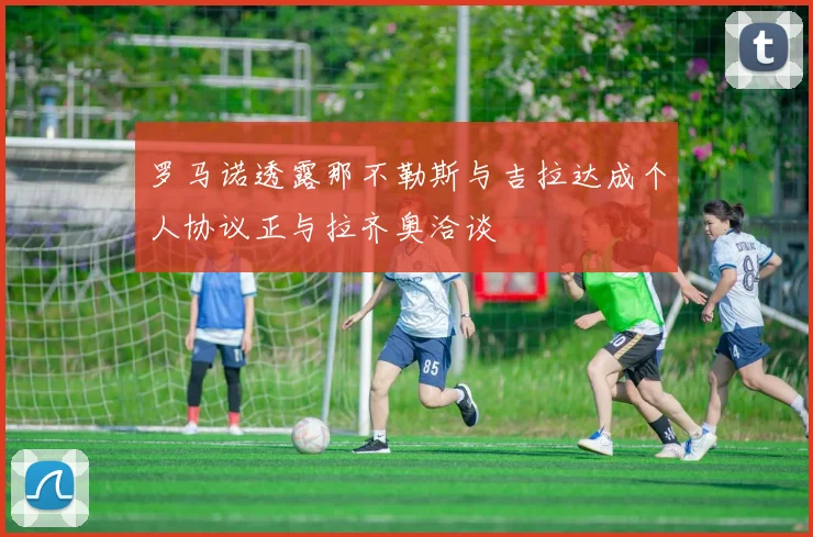 罗马诺透露那不勒斯与吉拉达成个人协议正与拉齐奥洽谈