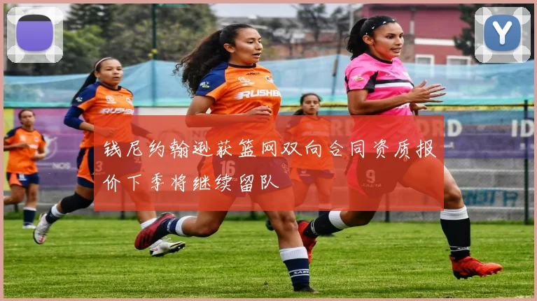 钱尼约翰逊获篮网双向合同资质报价下季将继续留队
