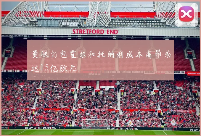 曼联打包霍尔和托纳利成本高昂或达15亿欧元