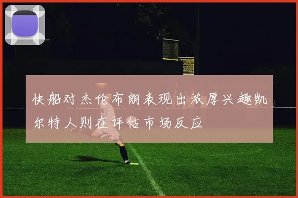 快船对杰伦布朗表现出浓厚兴趣凯尔特人则在评估市场反应
