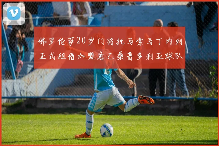 佛罗伦萨20岁门将托马索马丁内利正式租借加盟意乙桑普多利亚球队