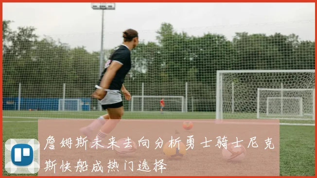 詹姆斯未来去向分析勇士骑士尼克斯快船成热门选择