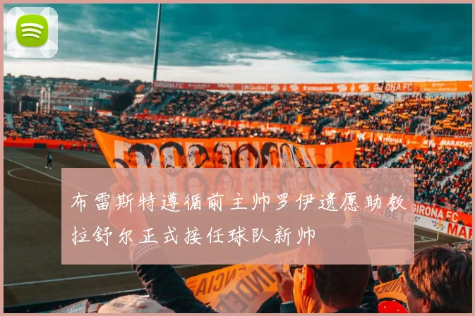 布雷斯特遵循前主帅罗伊遗愿助教拉舒尔正式接任球队新帅