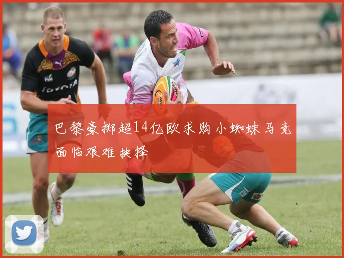 巴黎豪掷超14亿欧求购小蜘蛛马竞面临艰难抉择