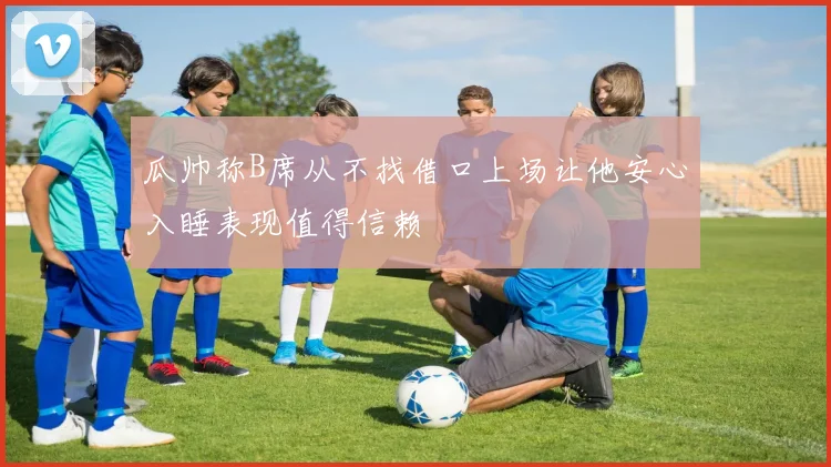 瓜帅称B席从不找借口上场让他安心入睡表现值得信赖