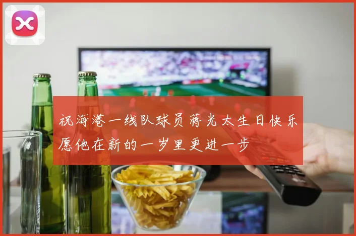 祝海港一线队球员蒋光太生日快乐愿他在新的一岁里更进一步